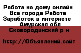 Работа на дому-онлайн - Все города Работа » Заработок в интернете   . Амурская обл.,Сковородинский р-н